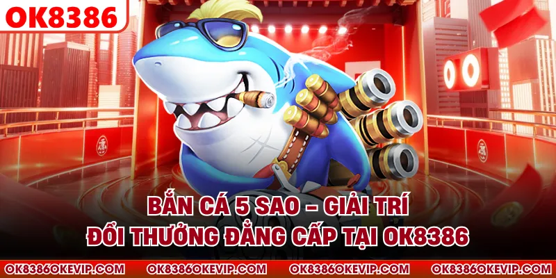 Bắn Cá 5 Sao - Giải Trí Đổi Thưởng Đẳng Cấp Tại OK8386